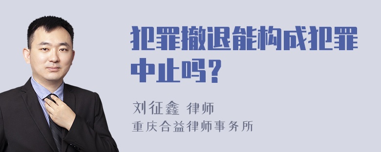 犯罪撤退能构成犯罪中止吗？