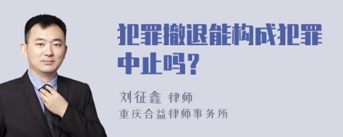 犯罪撤退能构成犯罪中止吗？