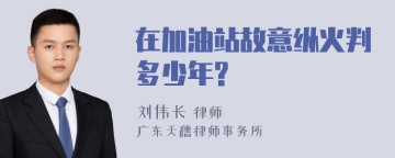 在加油站故意纵火判多少年?