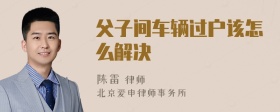 父子间车辆过户该怎么解决