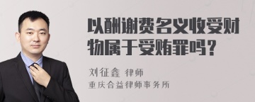 以酬谢费名义收受财物属于受贿罪吗？