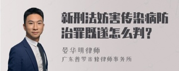 新刑法妨害传染病防治罪既遂怎么判？