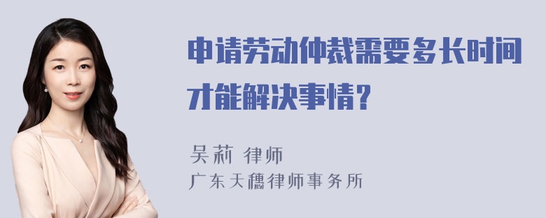 申请劳动仲裁需要多长时间才能解决事情？