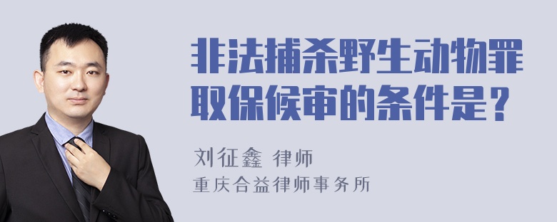 非法捕杀野生动物罪取保候审的条件是？