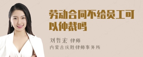 劳动合同不给员工可以仲裁吗