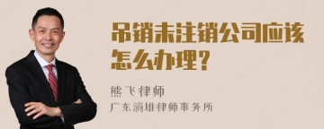 吊销未注销公司应该怎么办理？