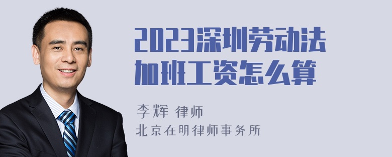 2023深圳劳动法加班工资怎么算