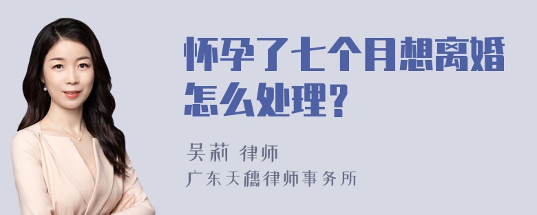 怀孕了七个月想离婚怎么处理？