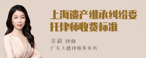 上海遗产继承纠纷委托律师收费标准