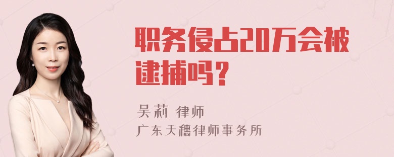 职务侵占20万会被逮捕吗？