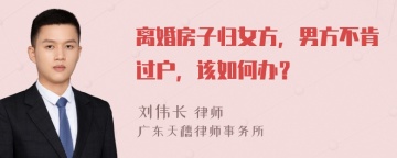 离婚房子归女方，男方不肯过户，该如何办？