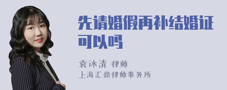 先请婚假再补结婚证可以吗