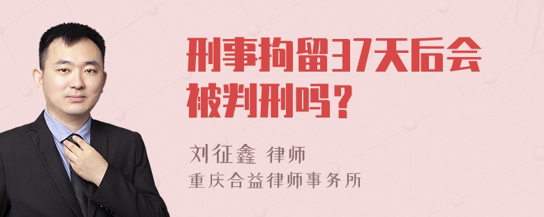 刑事拘留37天后会被判刑吗？