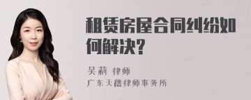 租赁房屋合同纠纷如何解决?