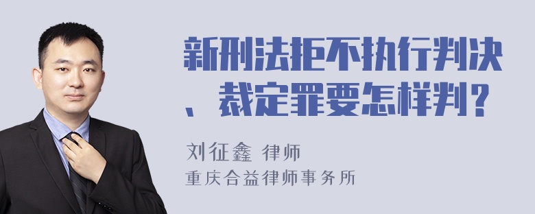 新刑法拒不执行判决、裁定罪要怎样判？