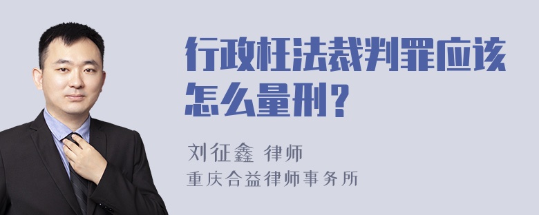 行政枉法裁判罪应该怎么量刑？