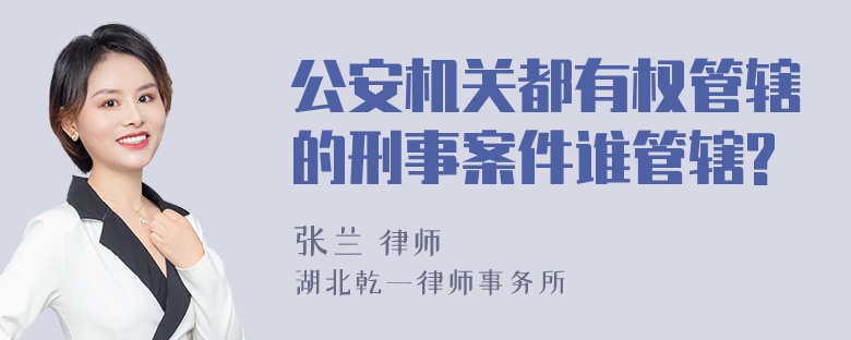 公安机关都有权管辖的刑事案件谁管辖?