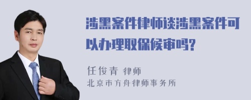 涉黑案件律师谈涉黑案件可以办理取保候审吗?