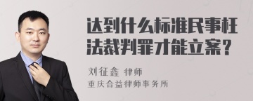 达到什么标准民事枉法裁判罪才能立案？