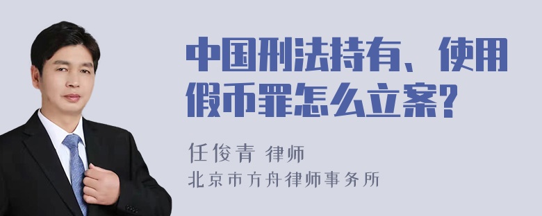 中国刑法持有、使用假币罪怎么立案?