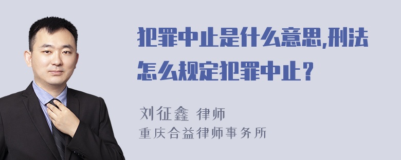 犯罪中止是什么意思,刑法怎么规定犯罪中止？