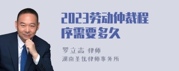 2023劳动仲裁程序需要多久