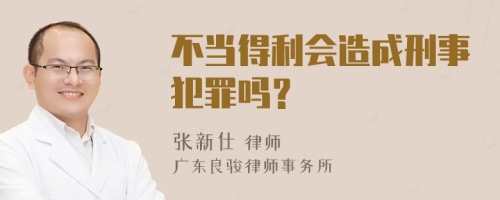 不当得利会造成刑事犯罪吗？