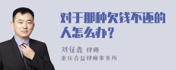 对于那种欠钱不还的人怎么办？