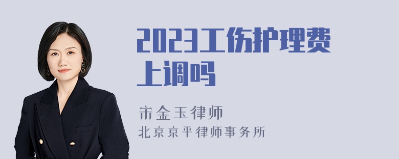 2023工伤护理费上调吗