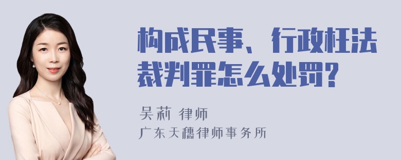 构成民事、行政枉法裁判罪怎么处罚?