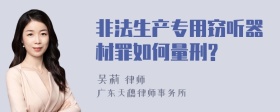 非法生产专用窃听器材罪如何量刑?