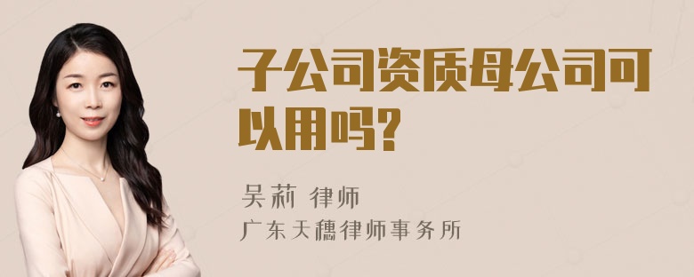 子公司资质母公司可以用吗?