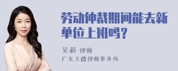 劳动仲裁期间能去新单位上班吗？