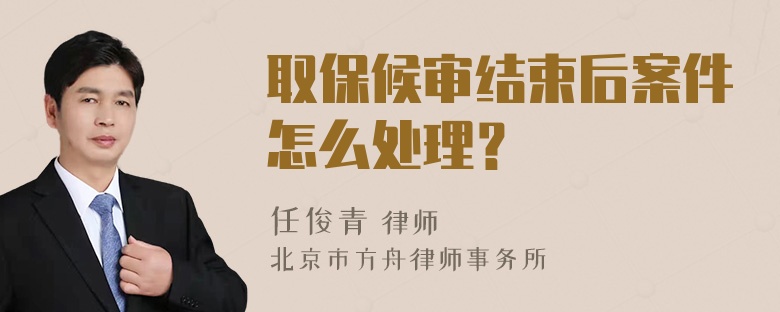 取保候审结束后案件怎么处理？