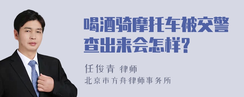 喝酒骑摩托车被交警查出来会怎样?