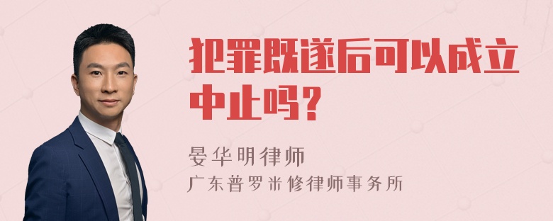 犯罪既遂后可以成立中止吗？