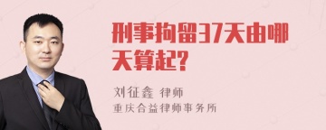 刑事拘留37天由哪天算起?