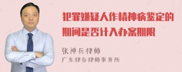 犯罪嫌疑人作精神病鉴定的期间是否计入办案期限