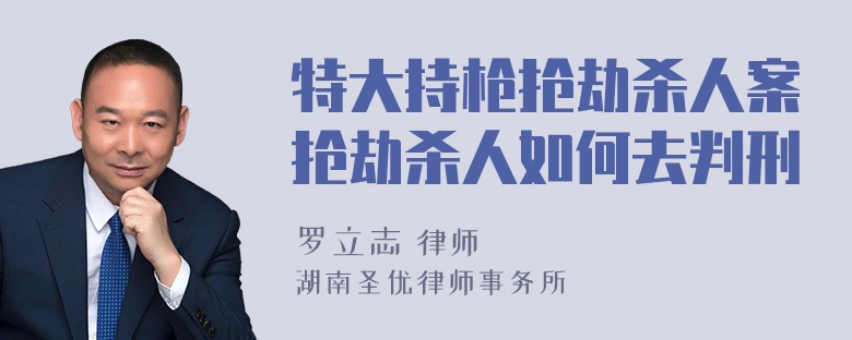 特大持枪抢劫杀人案抢劫杀人如何去判刑