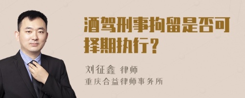 酒驾刑事拘留是否可择期执行？