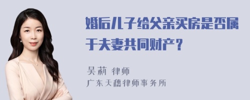 婚后儿子给父亲买房是否属于夫妻共同财产？