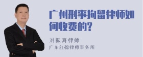 广州刑事拘留律师如何收费的?