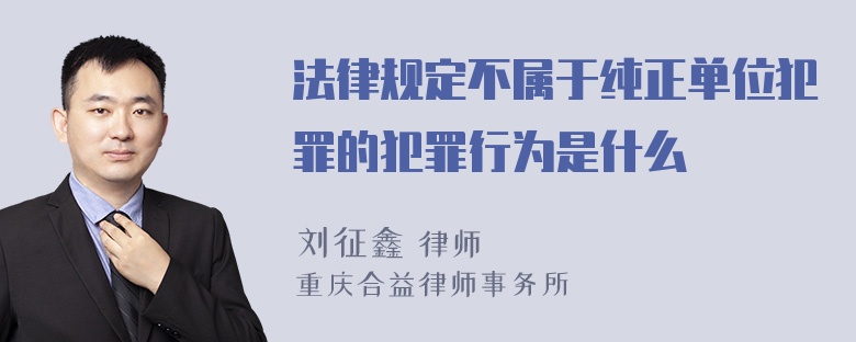 法律规定不属于纯正单位犯罪的犯罪行为是什么