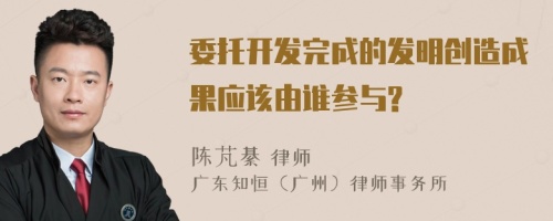 委托开发完成的发明创造成果应该由谁参与?