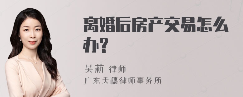 离婚后房产交易怎么办?