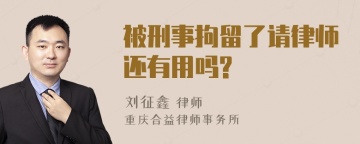 被刑事拘留了请律师还有用吗?