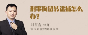 刑事拘留转逮捕怎么办？