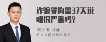 诈骗罪拘留37天说明很严重吗?