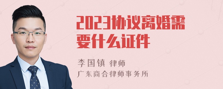 2023协议离婚需要什么证件