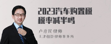 2023汽车购置税税率减半吗